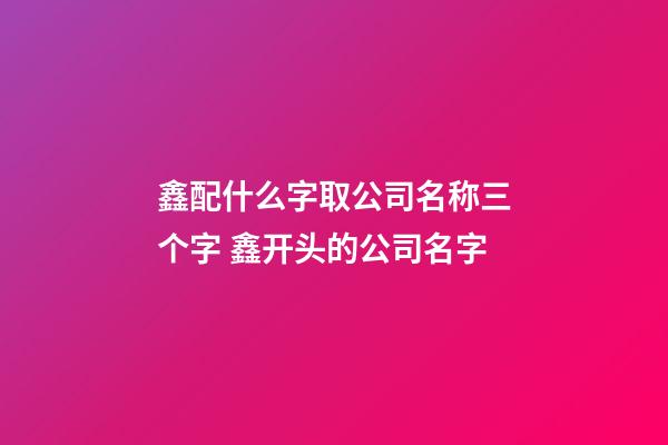 鑫配什么字取公司名称三个字 鑫开头的公司名字-第1张-公司起名-玄机派